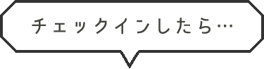 チェックインしたら…