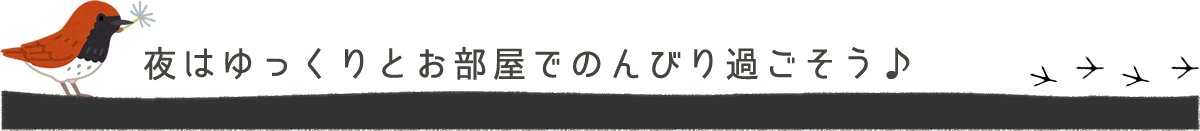夜はゆっくりとお部屋でのんびり過ごそう♪